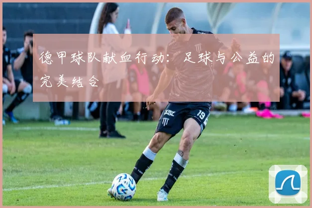 德甲球队献血行动：足球与公益的完美结合