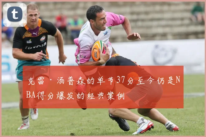 克雷·汤普森的单节37分至今仍是NBA得分爆发的经典案例