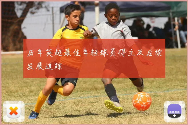 历年英超最佳年轻球员得主及后续发展追踪