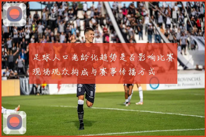 足球人口老龄化趋势是否影响比赛现场观众构成与赛事传播方式