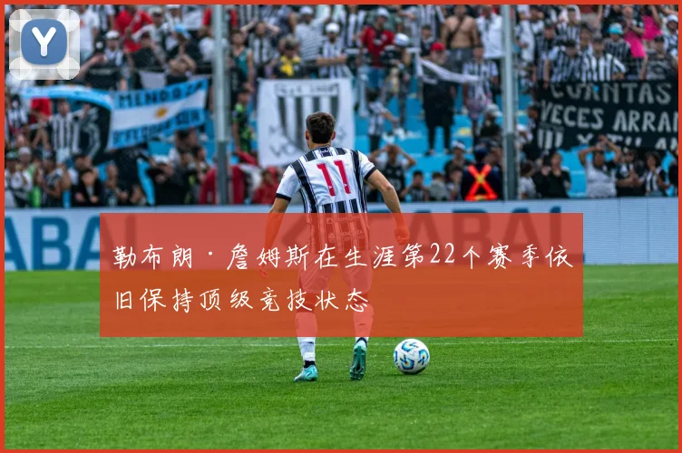 勒布朗·詹姆斯在生涯第22个赛季依旧保持顶级竞技状态