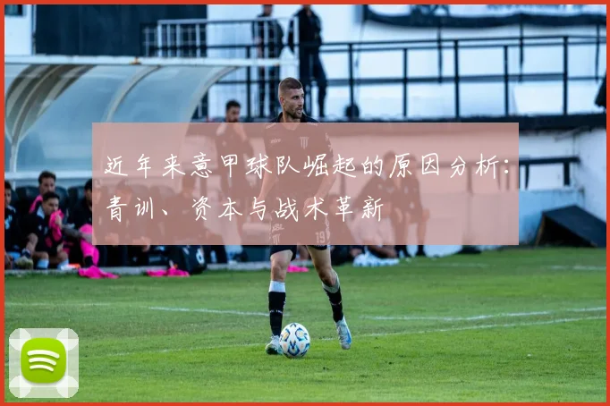 近年来意甲球队崛起的原因分析：青训、资本与战术革新