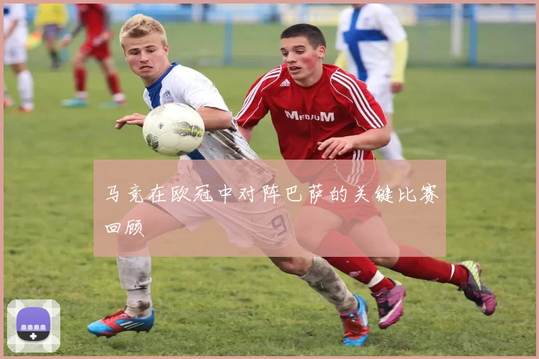 马竞在欧冠中对阵巴萨的关键比赛回顾