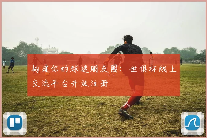 构建你的球迷朋友圈：世俱杯线上交流平台开放注册
