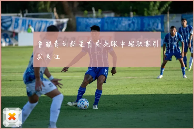 鲁能青训新星首秀亮眼中超联赛引发关注