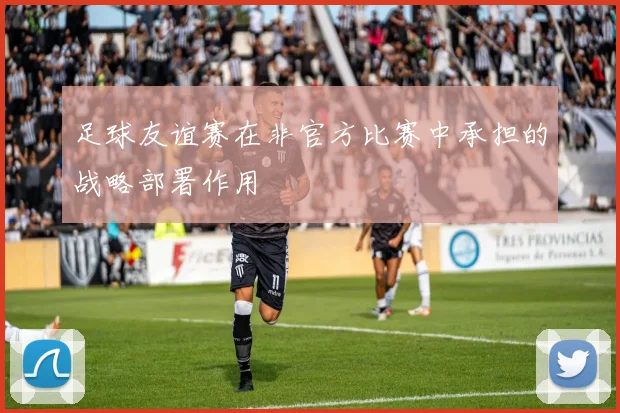 足球友谊赛在非官方比赛中承担的战略部署作用